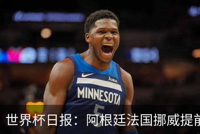 世界杯日报：阿根廷法国挪威提前出线 约旦两连败出局